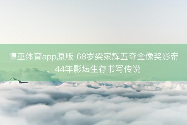 博亚体育app原版 68岁梁家辉五夺金像奖影帝，44年影坛生存书写传说