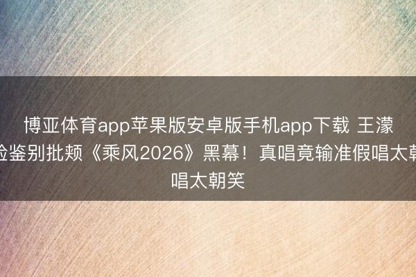 博亚体育app苹果版安卓版手机app下载 王濛冷脸鉴别批颊《乘风2026》黑幕！真唱竟输准假唱太朝笑
