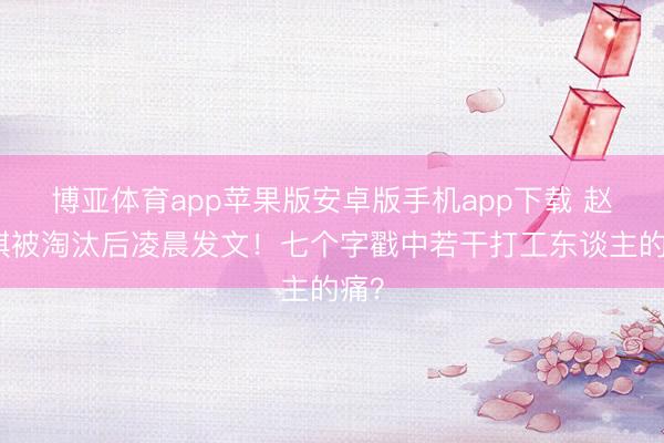 博亚体育app苹果版安卓版手机app下载 赵子琪被淘汰后凌晨发文!七个字戳中若干打工东谈主的痛?