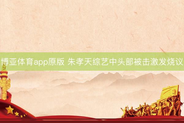 博亚体育app原版 朱孝天综艺中头部被击激发烧议