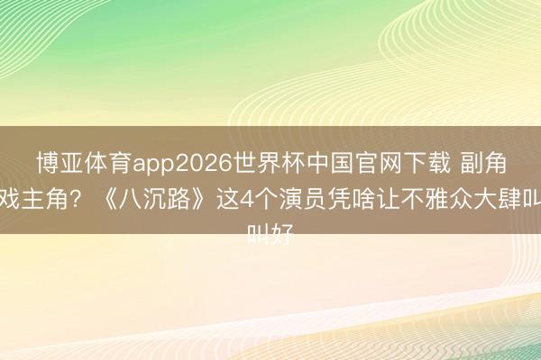 博亚体育app2026世界杯中国官网下载 副角抢戏主角？《八