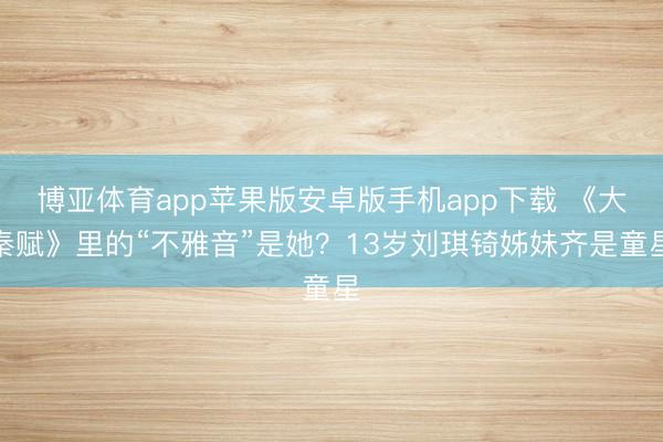 博亚体育app苹果版安卓版手机app下载 《大秦赋》里的“不雅音”是她？13岁刘琪锜姊妹齐是童星