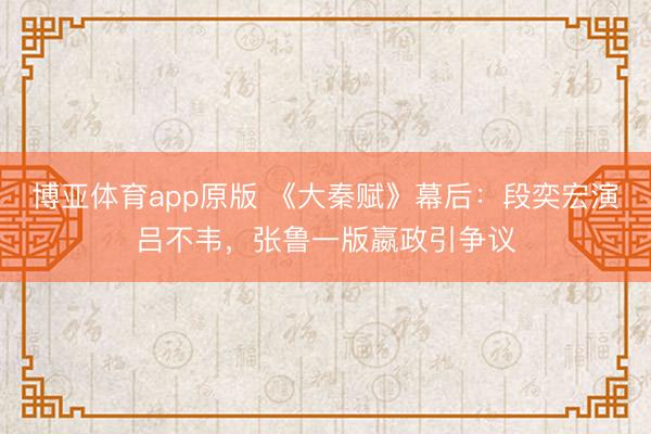 博亚体育app原版 《大秦赋》幕后:段奕宏演吕不韦,张鲁一版嬴政引争议