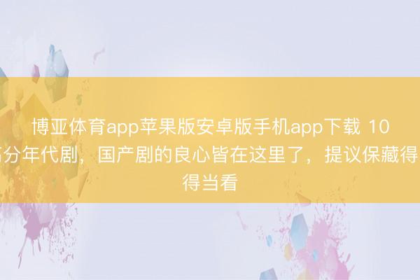 博亚体育app苹果版安卓版手机app下载 10部高分年代剧，国产剧的良心皆在这里了，提议保藏得当看