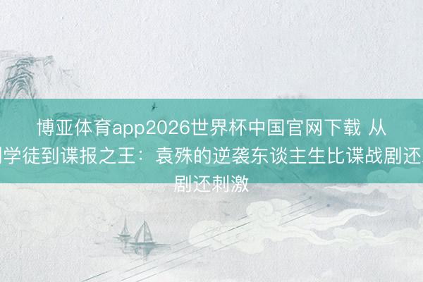 博亚体育app2026世界杯中国官网下载 从印刷学徒到谍报之王:袁殊的逆袭东谈主生比谍战剧还刺激
