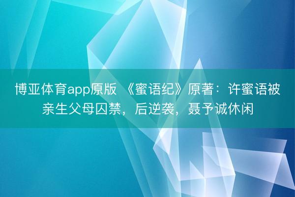 博亚体育app原版 《蜜语纪》原著:许蜜语被亲生父母囚禁,后逆袭,聂予诚休闲