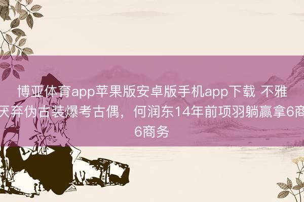 博亚体育app苹果版安卓版手机app下载 不雅众厌弃伪古装爆考古偶，何润东14年前项羽躺赢拿6商务
