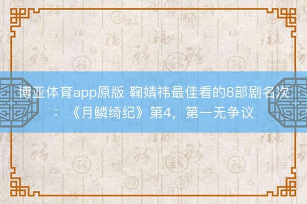 博亚体育app原版 鞠婧祎最佳看的8部剧名次：《月鳞绮纪》第4，第一无争议