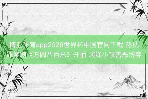 博亚体育app2026世界杯中国官网下载 热枕罪案剧《方圆八百米》开播 演绎小镇善恶博弈
