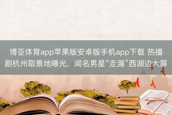 博亚体育app苹果版安卓版手机app下载 热播剧杭州取景地曝光,闻名男星“走漏”西湖边大屏