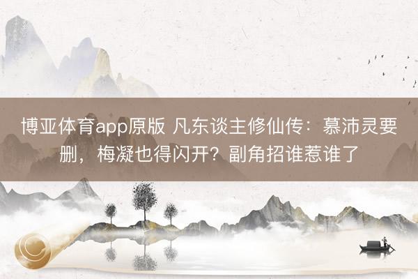 博亚体育app原版 凡东谈主修仙传：慕沛灵要删，梅凝也得闪开？副角招谁惹谁了