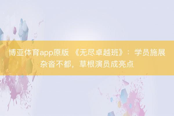 博亚体育app原版 《无尽卓越班》：学员施展杂沓不都，草根演员成亮点