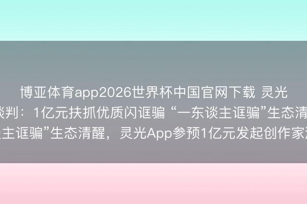 博亚体育app2026世界杯中国官网下载 灵光App开动创作家激励谈判:1亿元扶抓优质闪诓骗 “一东谈主诓骗”生态清醒,灵光App参预1亿元发起创作家激励谈判