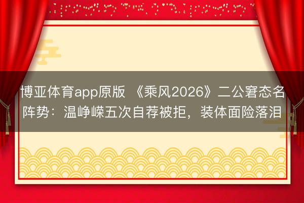 博亚体育app原版 《乘风2026》二公窘态名阵势：温峥嵘五次自荐被拒，装体面险落泪