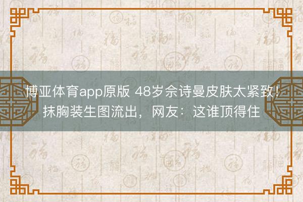 博亚体育app原版 48岁佘诗曼皮肤太紧致！抹胸装生图流出，网友：这谁顶得住