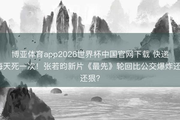 博亚体育app2026世界杯中国官网下载 快递员每天死一次！张若昀新片《最先》轮回比公交爆炸还狠？