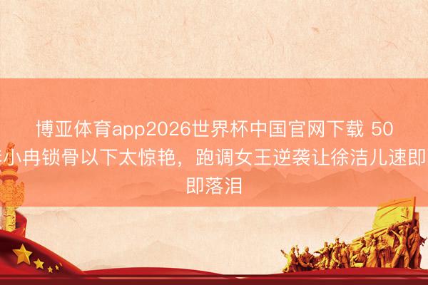 博亚体育app2026世界杯中国官网下载 50岁李小冉锁骨以下太惊艳，跑调女王逆袭让徐洁儿速即落泪