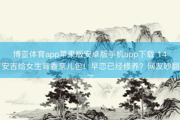 博亚体育app苹果版安卓版手机app下载 14岁安吉给女生背香奈儿包！早恋已经修养？网友吵翻了