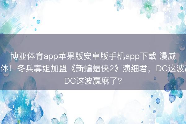 博亚体育app苹果版安卓版手机app下载 漫威CP再合体！冬兵寡姐加盟《新蝙蝠侠2》演细君，DC这波赢麻了？