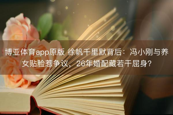 博亚体育app原版 徐帆千里默背后：冯小刚与养女贴脸惹争议，26年婚配藏若干屈身？