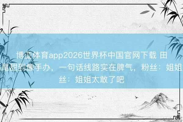 博亚体育app2026世界杯中国官网下载 田曦薇双马尾甜到像手办，一句话线路实在脾气，粉丝：姐姐太敢了吧