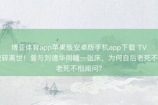 博亚体育app苹果版安卓版手机app下载 TVB黄金破碎离世！曾与刘德华同睡一张床，为何自后老死不相闻问？