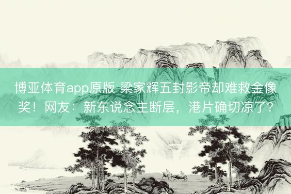博亚体育app原版 梁家辉五封影帝却难救金像奖！网友：新东说念主断层，港片确切凉了？