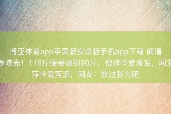 博亚体育app苹果版安卓版手机app下载 阚清子产后首秀腰身曝光!116斤硬要瘦到90斤,倪萍怜爱落泪,网友:放过我方吧