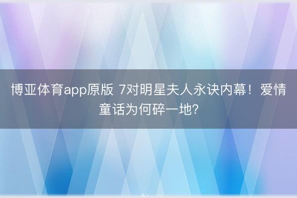 博亚体育app原版 7对明星夫人永诀内幕！爱情童话为何碎一地？
