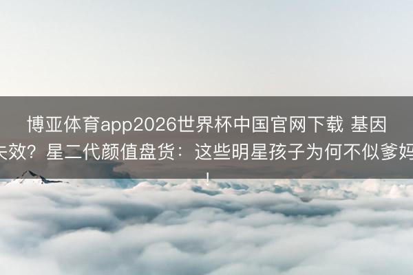 博亚体育app2026世界杯中国官网下载 基因失效？星二代颜值盘货：这些明星孩子为何不似爹妈！