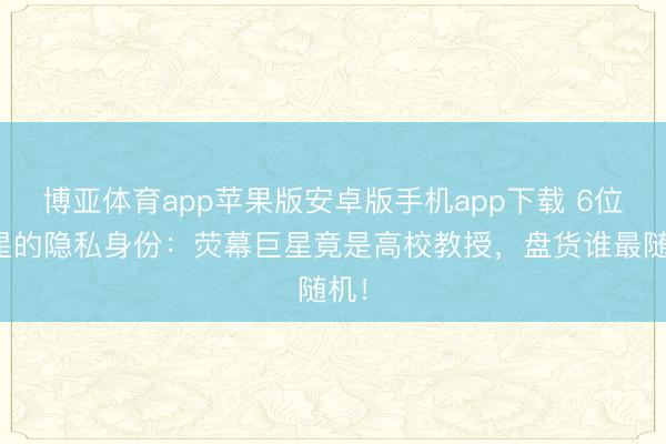 博亚体育app苹果版安卓版手机app下载 6位明星的隐私身份：荧幕巨星竟是高校教授，盘货谁最随机！