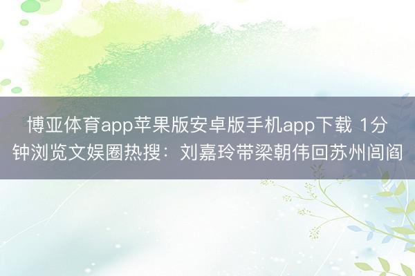 博亚体育app苹果版安卓版手机app下载 1分钟浏览文娱圈热搜：刘嘉玲带梁朝伟回苏州闾阎