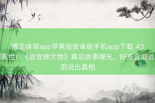 博亚体育app苹果版安卓版手机app下载 43岁导演离世！《故宫修文物》幕后故事曝光，好友含泪说出真相