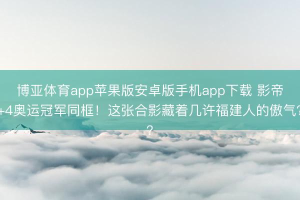 博亚体育app苹果版安卓版手机app下载 影帝+4奥运冠军同框!这张合影藏着几许福建人的傲气?
