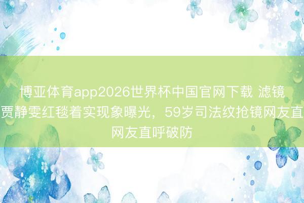 博亚体育app2026世界杯中国官网下载 滤镜落空！贾静雯红毯着实现象曝光，59岁司法纹抢镜网友直呼破防
