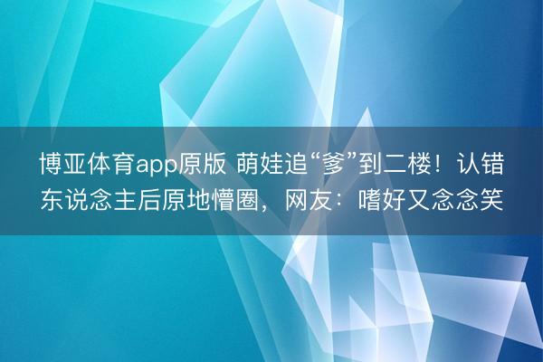 博亚体育app原版 萌娃追“爹”到二楼！认错东说念主后原地懵圈，网友：嗜好又念念笑