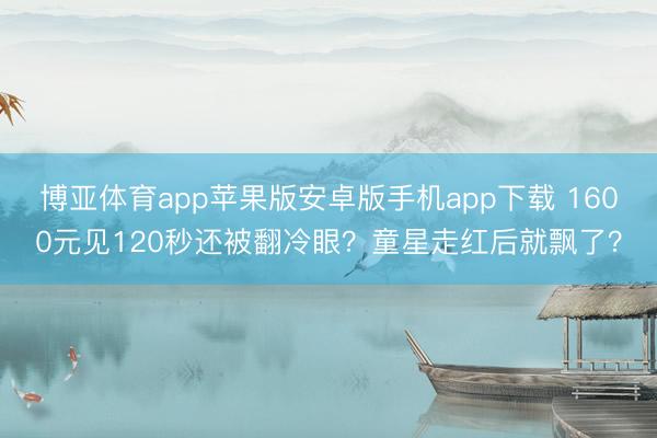 博亚体育app苹果版安卓版手机app下载 1600元见120秒还被翻冷眼？童星走红后就飘了？