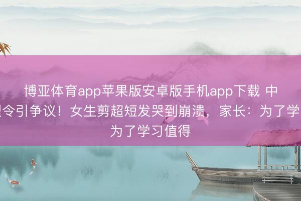 博亚体育app苹果版安卓版手机app下载 中学发型令引争议！女生剪超短发哭到崩溃，家长：为了学习值得