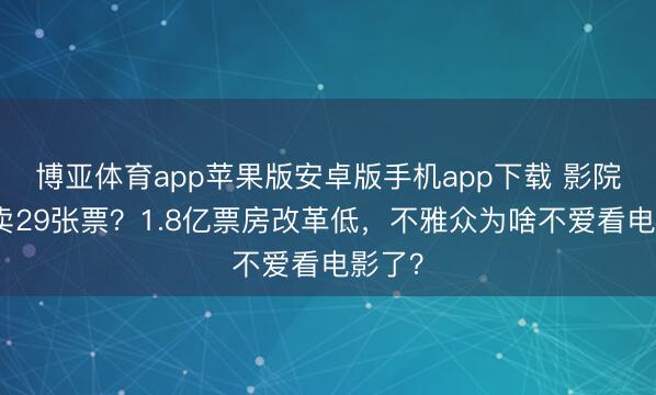 博亚体育app苹果版安卓版手机app下载 影院一天卖29张票？1.8亿票房改革低，不雅众为啥不爱看电影了？