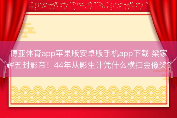 博亚体育app苹果版安卓版手机app下载 梁家辉五封影帝！44年从影生计凭什么横扫金像奖？
