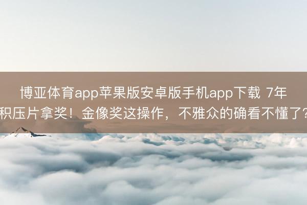 博亚体育app苹果版安卓版手机app下载 7年积压片拿奖！金像奖这操作，不雅众的确看不懂了？