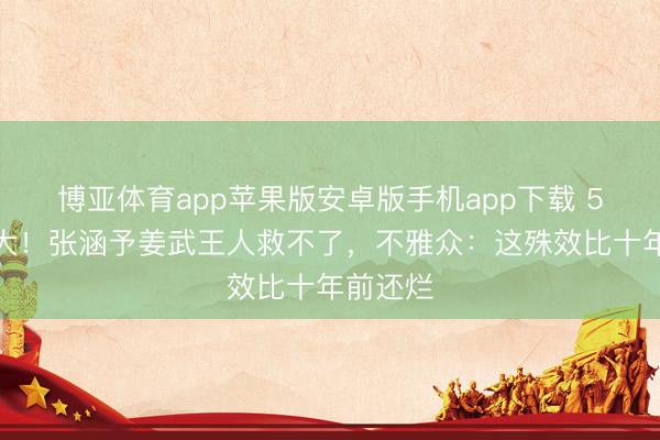 博亚体育app苹果版安卓版手机app下载 5亿拍网大！张涵予姜武王人救不了，不雅众：这殊效比十年前还烂