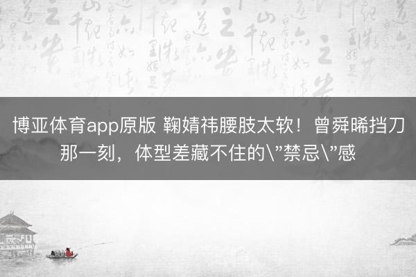 博亚体育app原版 鞠婧祎腰肢太软！曾舜晞挡刀那一刻，体型差藏不住的