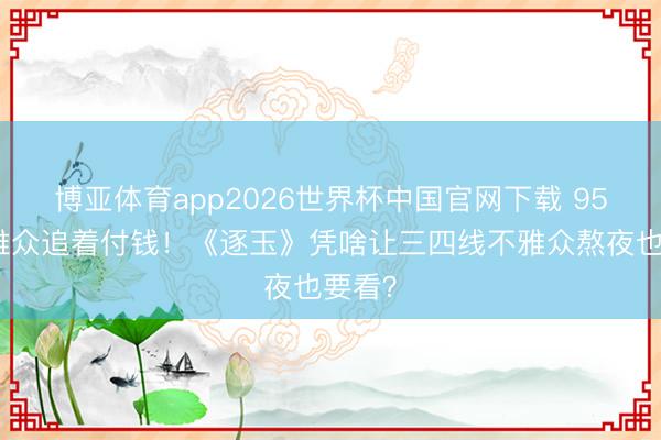 博亚体育app2026世界杯中国官网下载 95%不雅众追着付钱!《逐玉》凭啥让三四线不雅众熬夜也要看?