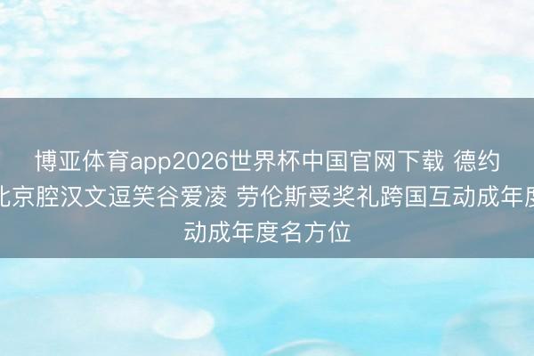博亚体育app2026世界杯中国官网下载 德约科维奇北京腔汉文逗笑谷爱凌 劳伦斯受奖礼跨国互动成年度名方位