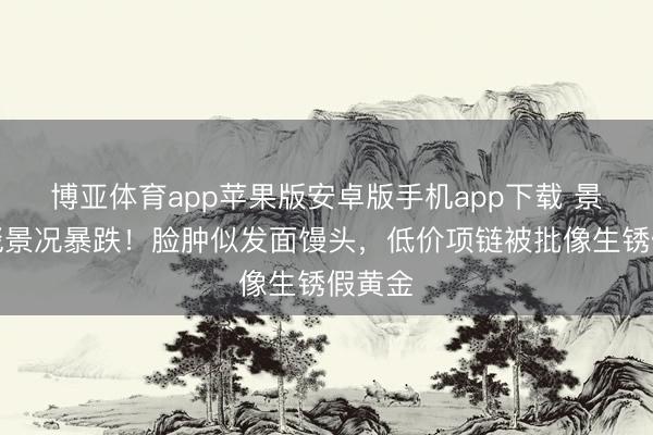 博亚体育app苹果版安卓版手机app下载 景甜红毯景况暴跌！脸肿似发面馒头，低价项链被批像生锈假黄金