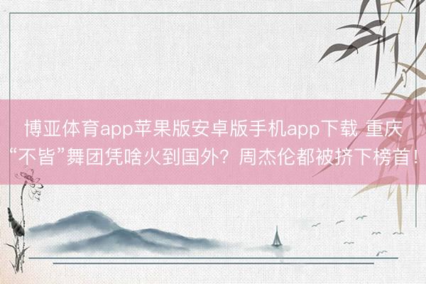 博亚体育app苹果版安卓版手机app下载 重庆“不皆”舞团凭啥火到国外?周杰伦都被挤下榜首!