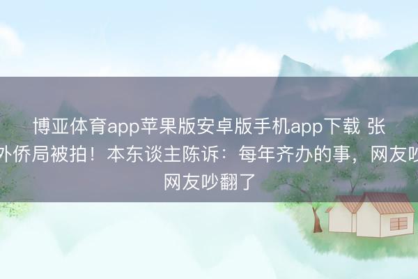 博亚体育app苹果版安卓版手机app下载 张翰去外侨局被拍！本东谈主陈诉：每年齐办的事，网友吵翻了