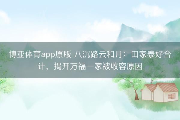 博亚体育app原版 八沉路云和月：田家泰好合计，揭开万福一家被收容原因