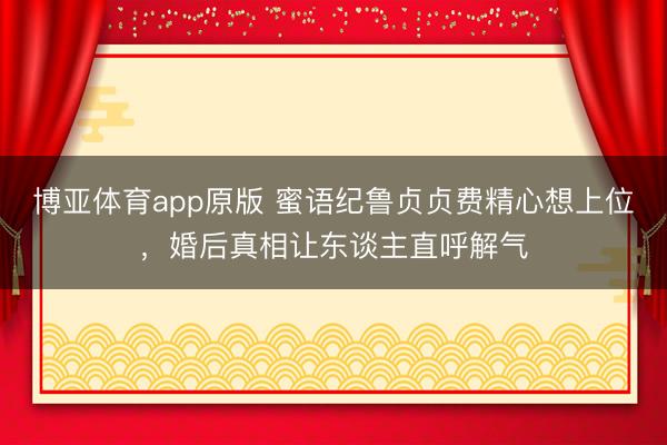 博亚体育app原版 蜜语纪鲁贞贞费精心想上位，婚后真相让东谈主直呼解气